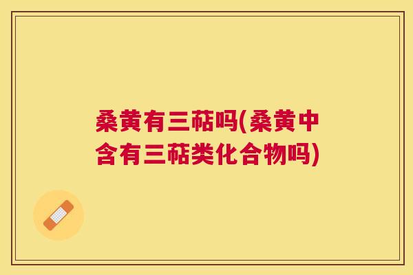桑黄有三萜吗(桑黄中含有三萜类化合物吗) 桑黄有三萜吗(桑黄中含有三萜类化合物吗)
