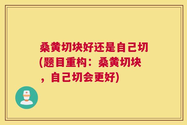 桑黄切块好还是自己切(题目重构:桑黄切块,自己切会更好) 桑黄切块好还是自己切(题目重构:桑黄切块,自己切会更好)