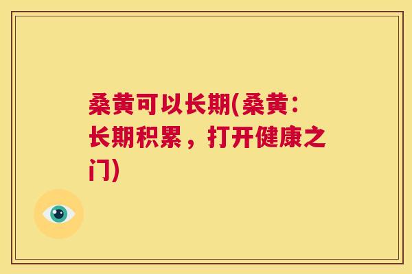 桑黄可以长期(桑黄:长期积累,打开健康之门) 桑黄可以长期(桑黄:长期积累,打开健康之门)