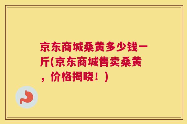 京东商城桑黄多少钱一斤(京东商城售卖桑黄,价格揭晓!) 京东商城桑黄多少钱一斤(京东商城售卖桑黄,价格揭晓!)