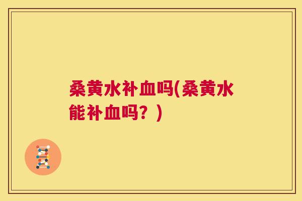 桑黄水补吗(桑黄水能补吗?) 桑黄水补吗(桑黄水能补吗?)