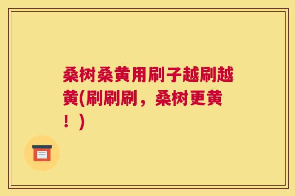 桑树桑黄用刷子越刷越黄(刷刷刷,桑树更黄!) 桑树桑黄用刷子越刷越黄(刷刷刷,桑树更黄!)
