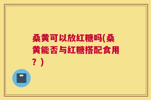 桑黄可以放红糖吗(桑黄能否与红糖搭配食用?) 桑黄可以放红糖吗(桑黄能否与红糖搭配食用?)