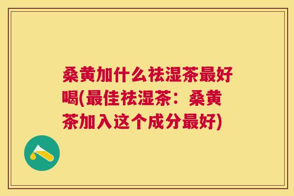 桑黄加什么祛湿茶好喝(佳祛湿茶:桑黄茶加入这个成分好) 桑黄加什么祛湿茶好喝(佳祛湿茶:桑黄茶加入这个成分好)