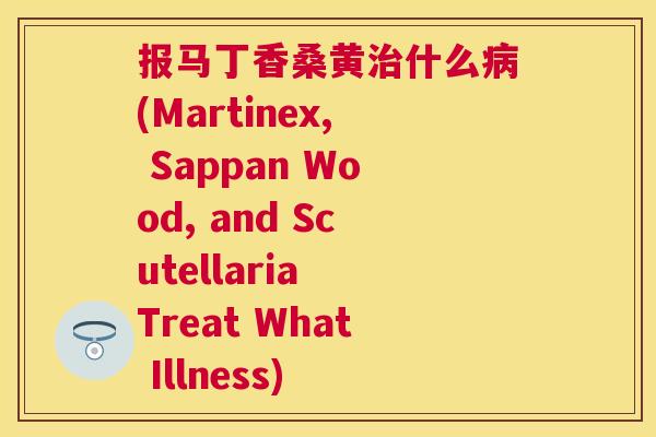 报马丁香桑黄什么(Martinex, Sappan Wood, and Scutellaria Treat What Illness) 报马丁香桑黄什么(Martinex, Sappan Wood, and Scutellaria Treat What Illness)
