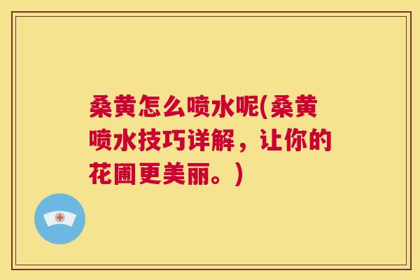 桑黄怎么喷水呢(桑黄喷水技巧详解,让你的花圃更美丽。) 桑黄怎么喷水呢(桑黄喷水技巧详解,让你的花圃更美丽。)