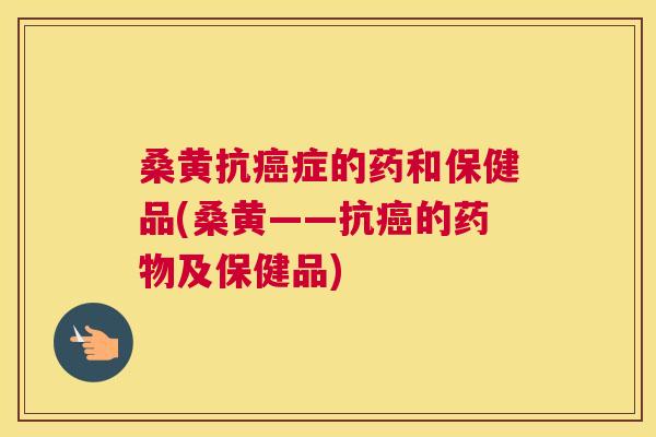 桑黄抗症的药和保健品(桑黄——抗的及保健品) 桑黄抗症的药和保健品(桑黄——抗的及保健品)
