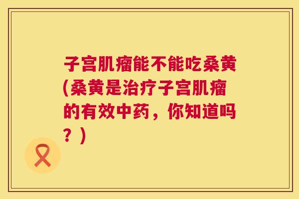 子宫能不能吃桑黄(桑黄是子宫的有效,你知道吗?) 子宫能不能吃桑黄(桑黄是子宫的有效,你知道吗?)