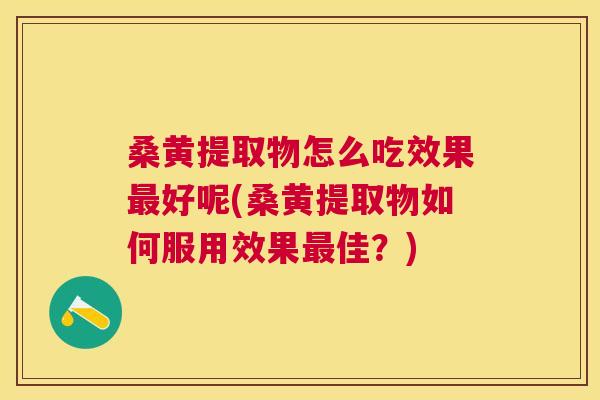 桑黄提取物怎么吃效果好呢(桑黄提取物如何服用效果佳?) 桑黄提取物怎么吃效果好呢(桑黄提取物如何服用效果佳?)