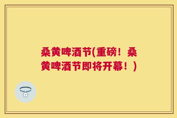桑黄啤酒节(重磅!桑黄啤酒节即将开幕!) 桑黄啤酒节(重磅!桑黄啤酒节即将开幕!)