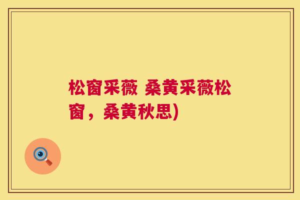 松窗采薇 桑黄采薇松窗,桑黄秋思) 松窗采薇 桑黄采薇松窗,桑黄秋思)