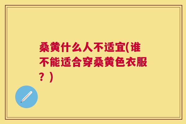 桑黄什么人不适宜(谁不能适合穿桑黄色衣服?) 桑黄什么人不适宜(谁不能适合穿桑黄色衣服?)