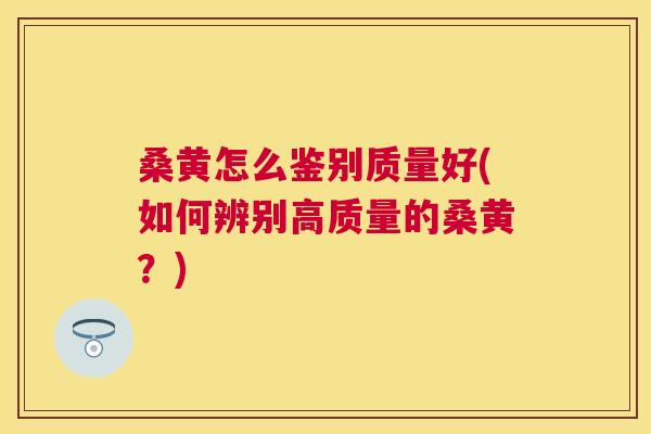 桑黄怎么鉴别质量好(如何辨别高质量的桑黄?) 桑黄怎么鉴别质量好(如何辨别高质量的桑黄?)