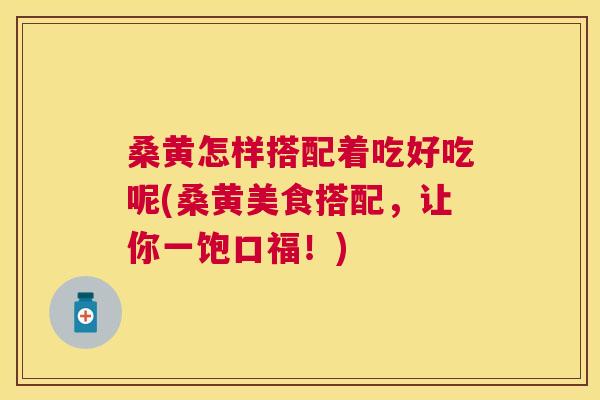 桑黄怎样搭配着吃好吃呢(桑黄美食搭配,让你一饱口福!) 桑黄怎样搭配着吃好吃呢(桑黄美食搭配,让你一饱口福!)