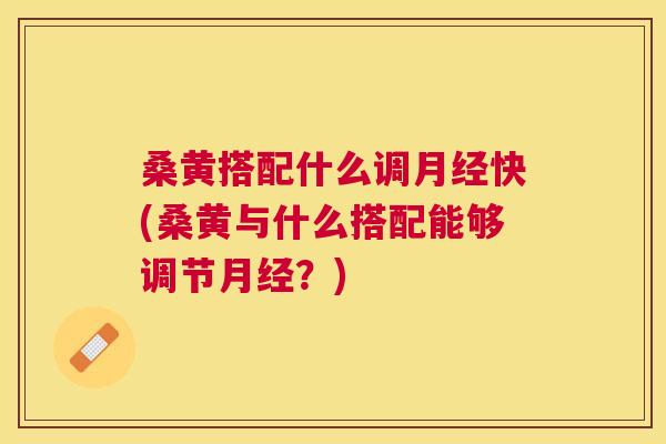 桑黄搭配什么调快(桑黄与什么搭配能够调节?) 桑黄搭配什么调快(桑黄与什么搭配能够调节?)