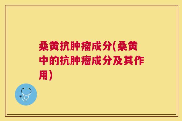 桑黄抗成分(桑黄中的抗成分及其作用) 桑黄抗成分(桑黄中的抗成分及其作用)