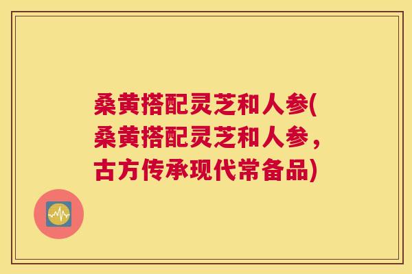桑黄搭配灵芝和人参(桑黄搭配灵芝和人参,古方传承现代常备品) 桑黄搭配灵芝和人参(桑黄搭配灵芝和人参,古方传承现代常备品)