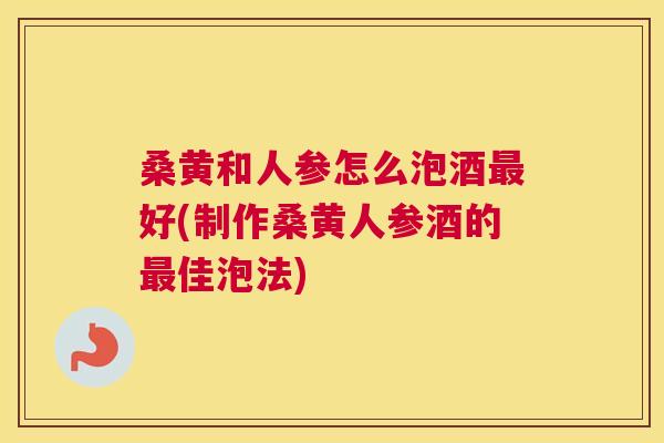 桑黄和人参怎么泡酒好(制作桑黄人参酒的佳泡法) 桑黄和人参怎么泡酒好(制作桑黄人参酒的佳泡法)