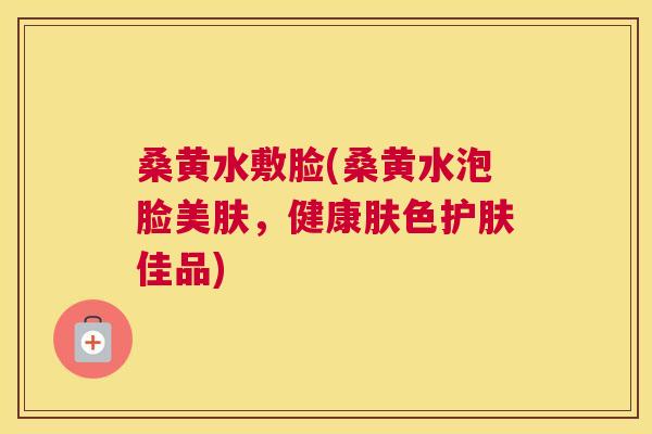 桑黄水敷脸(桑黄水泡脸美肤,健康肤色护肤佳品) 桑黄水敷脸(桑黄水泡脸美肤,健康肤色护肤佳品)