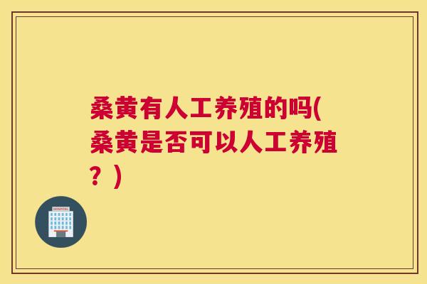 桑黄有人工养殖的吗(桑黄是否可以人工养殖?) 桑黄有人工养殖的吗(桑黄是否可以人工养殖?)