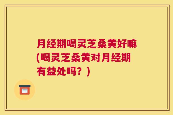 期喝灵芝桑黄好嘛(喝灵芝桑黄对期有益处吗?) 期喝灵芝桑黄好嘛(喝灵芝桑黄对期有益处吗?)