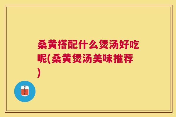 桑黄搭配什么煲汤好吃呢(桑黄煲汤美味推荐) 桑黄搭配什么煲汤好吃呢(桑黄煲汤美味推荐)