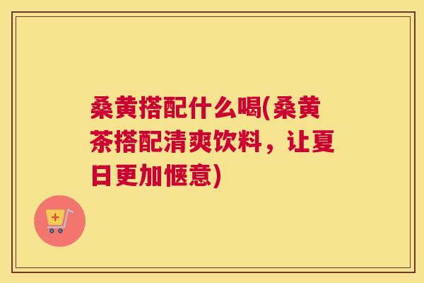 桑黄搭配什么喝(桑黄茶搭配清爽饮料,让夏日更加惬意) 桑黄搭配什么喝(桑黄茶搭配清爽饮料,让夏日更加惬意)