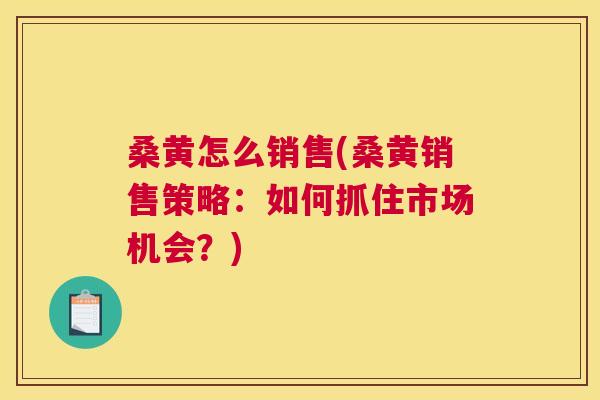 桑黄怎么销售(桑黄销售策略:如何抓住市场机会?) 桑黄怎么销售(桑黄销售策略:如何抓住市场机会?)