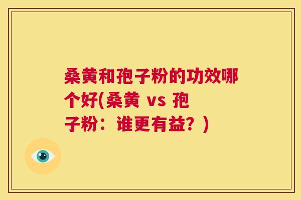 桑黄和孢子粉的功效哪个好(桑黄 vs 孢子粉:谁更有益?) 桑黄和孢子粉的功效哪个好(桑黄 vs 孢子粉:谁更有益?)