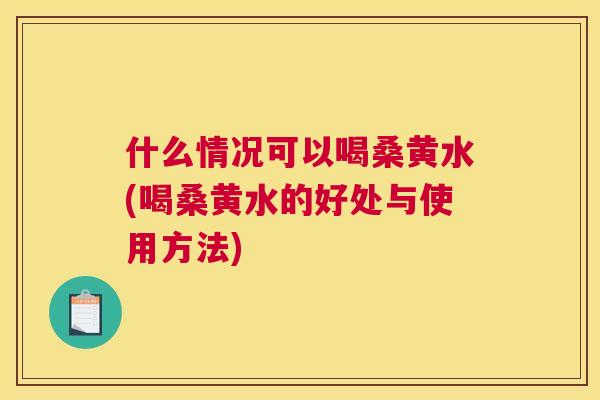 什么情况可以喝桑黄水(喝桑黄水的好处与使用方法) 什么情况可以喝桑黄水(喝桑黄水的好处与使用方法)