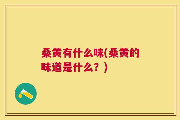 桑黄有什么味(桑黄的味道是什么?) 桑黄有什么味(桑黄的味道是什么?)