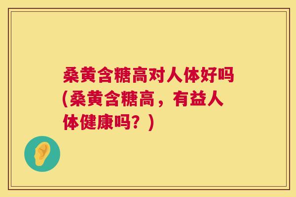 桑黄含糖高对人体好吗(桑黄含糖高,有益人体健康吗?) 桑黄含糖高对人体好吗(桑黄含糖高,有益人体健康吗?)