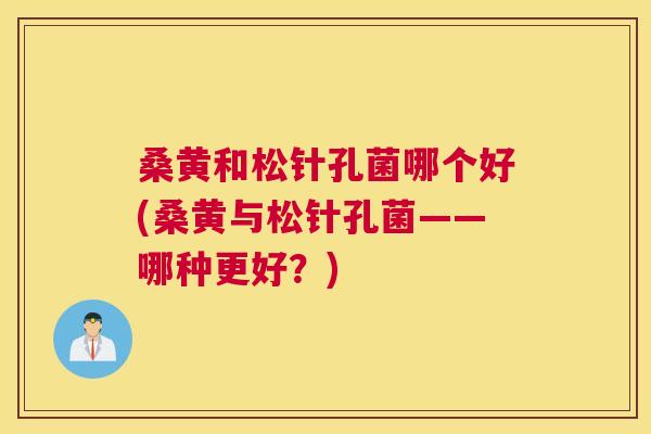 桑黄和松针孔菌哪个好(桑黄与松针孔菌——哪种更好?) 桑黄和松针孔菌哪个好(桑黄与松针孔菌——哪种更好?)