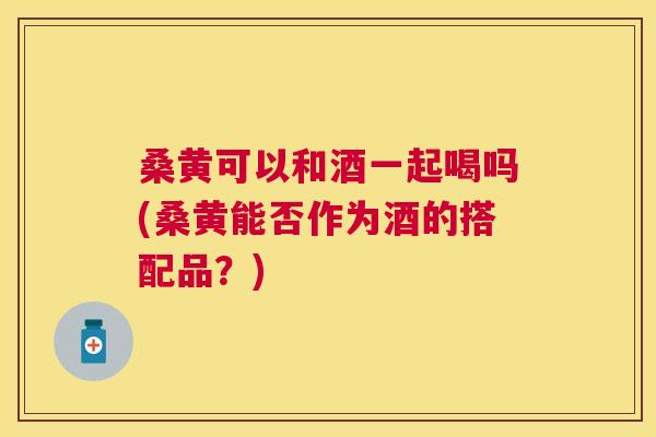 桑黄可以和酒一起喝吗(桑黄能否作为酒的搭配品？)