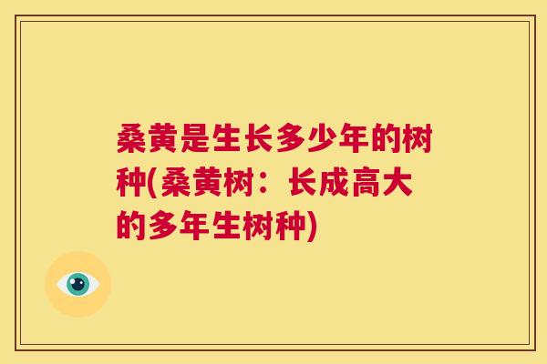 桑黄是生长多少年的树种(桑黄树:长成高大的多年生树种) 桑黄是生长多少年的树种(桑黄树:长成高大的多年生树种)