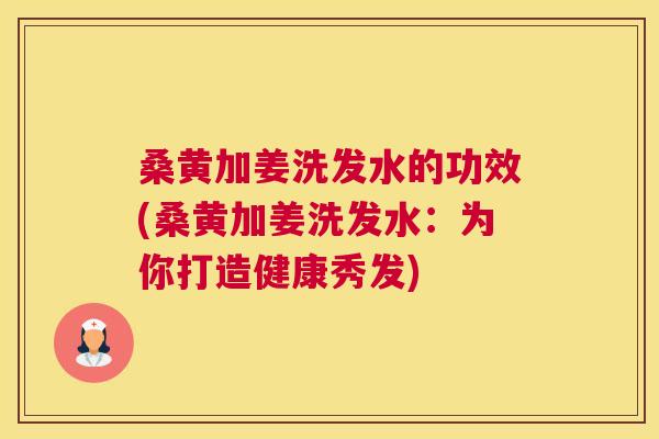 桑黄加姜洗发水的功效(桑黄加姜洗发水:为你打造健康秀发) 桑黄加姜洗发水的功效(桑黄加姜洗发水:为你打造健康秀发)