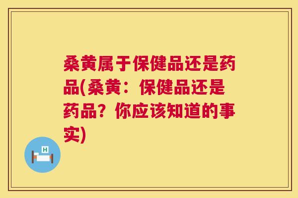 桑黄属于保健品还是药品(桑黄:保健品还是药品?你应该知道的事实) 桑黄属于保健品还是药品(桑黄:保健品还是药品?你应该知道的事实)