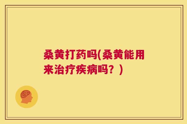 桑黄打药吗(桑黄能用来吗?) 桑黄打药吗(桑黄能用来吗?)