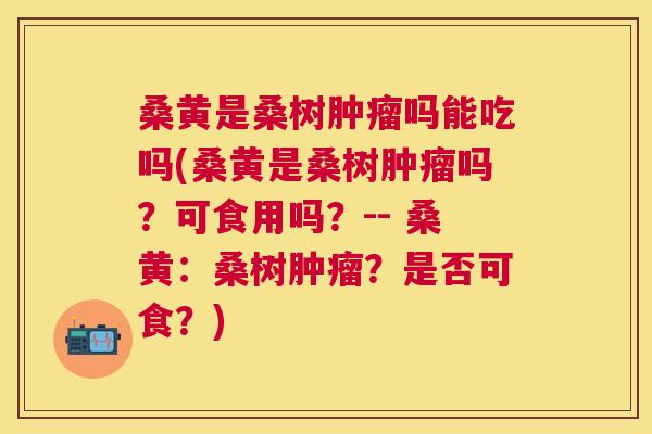桑黄是桑树吗能吃吗(桑黄是桑树吗?可食用吗?-- 桑黄:桑树?是否可食?) 桑黄是桑树吗能吃吗(桑黄是桑树吗?可食用吗?-- 桑黄:桑树?是否可食?)
