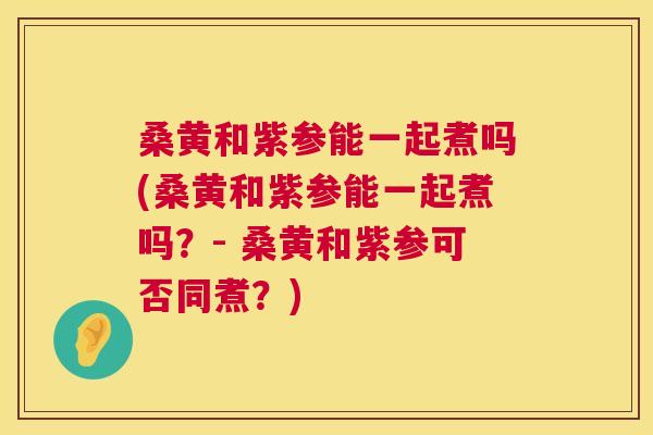 桑黄和紫参能一起煮吗(桑黄和紫参能一起煮吗?- 桑黄和紫参可否同煮?) 桑黄和紫参能一起煮吗(桑黄和紫参能一起煮吗?- 桑黄和紫参可否同煮?)