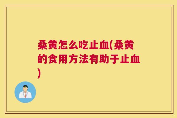 桑黄怎么吃止(桑黄的食用方法有助于止) 桑黄怎么吃止(桑黄的食用方法有助于止)