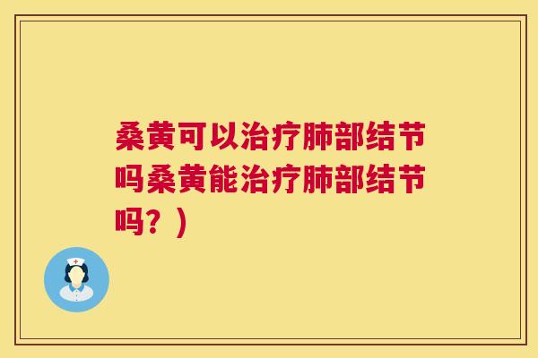 桑黄可以部结节吗桑黄能部结节吗?) 桑黄可以部结节吗桑黄能部结节吗?)