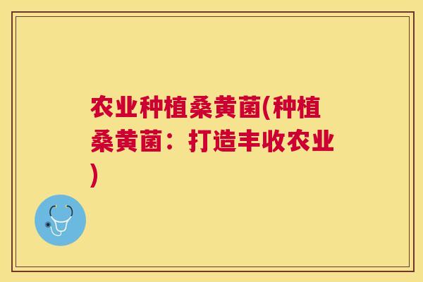 农业种植桑黄菌(种植桑黄菌:打造丰收农业) 农业种植桑黄菌(种植桑黄菌:打造丰收农业)