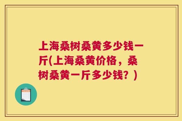 上海桑树桑黄多少钱一斤(上海桑黄价格,桑树桑黄一斤多少钱?) 上海桑树桑黄多少钱一斤(上海桑黄价格,桑树桑黄一斤多少钱?)