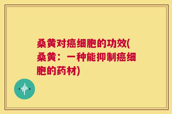 桑黄对细胞的功效(桑黄:一种能抑制细胞的药材) 桑黄对细胞的功效(桑黄:一种能抑制细胞的药材)