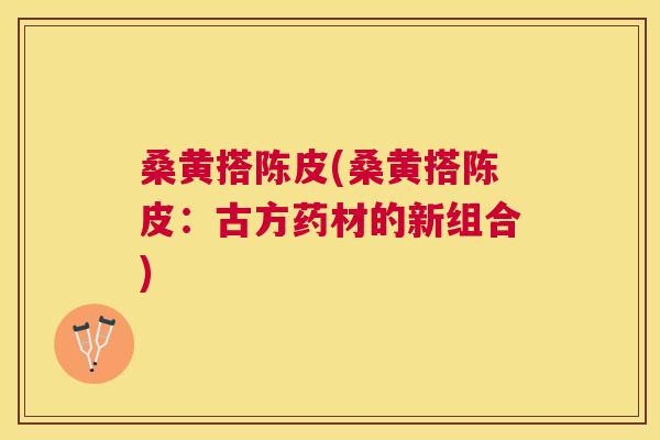 桑黄搭陈皮(桑黄搭陈皮:古方药材的新组合) 桑黄搭陈皮(桑黄搭陈皮:古方药材的新组合)
