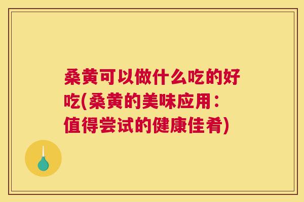 桑黄可以做什么吃的好吃(桑黄的美味应用:值得尝试的健康佳肴) 桑黄可以做什么吃的好吃(桑黄的美味应用:值得尝试的健康佳肴)