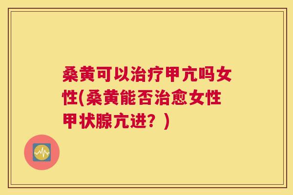 桑黄可以甲亢吗女性(桑黄能否愈女性亢进?) 桑黄可以甲亢吗女性(桑黄能否愈女性亢进?)