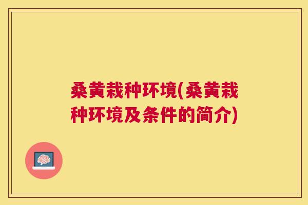 桑黄栽种环境(桑黄栽种环境及条件的简介) 桑黄栽种环境(桑黄栽种环境及条件的简介)
