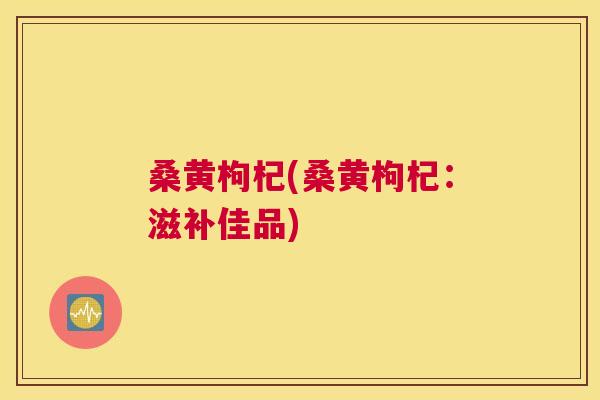 桑黄枸杞(桑黄枸杞:滋补佳品) 桑黄枸杞(桑黄枸杞:滋补佳品)
